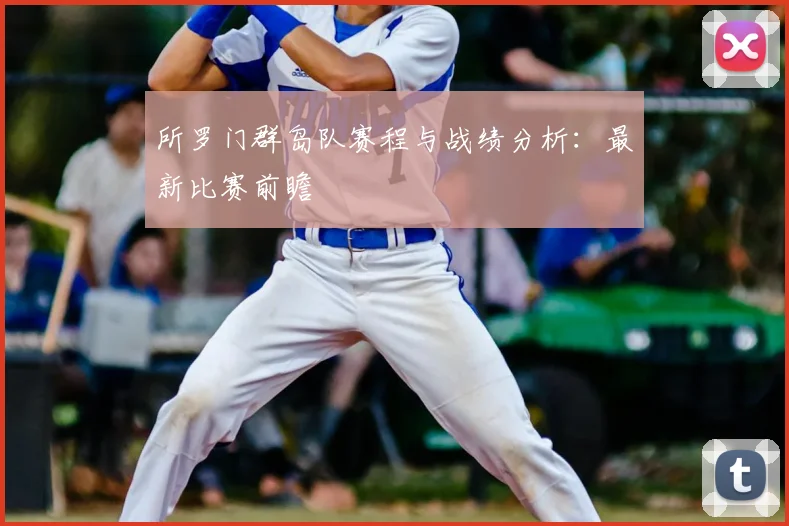 所罗门群岛队赛程与战绩分析：最新比赛前瞻