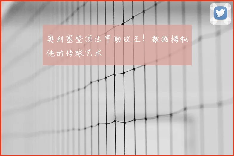 奥利塞登顶法甲助攻王!数据揭秘他的传球艺术