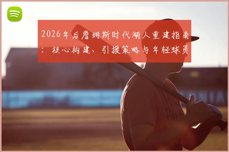 2026年后詹姆斯时代湖人重建指南：核心构建、引援策略与年轻球员培养全解析