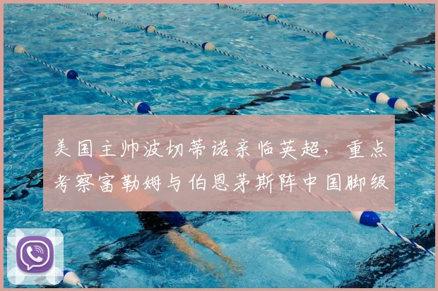 美国主帅波切蒂诺亲临英超,重点考察富勒姆与伯恩茅斯阵中国脚级球员