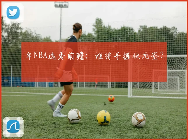 年NBA选秀前瞻:谁将手握状元签?