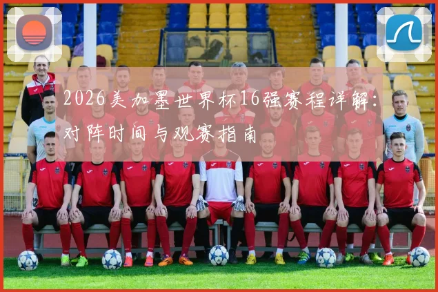 2026美加墨世界杯16强赛程详解：对阵时间与观赛指南