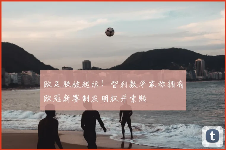 欧足联被起诉！智利数学家称拥有欧冠新赛制发明权并索赔
