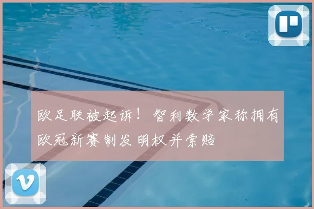 欧足联被起诉!智利数学家称拥有欧冠新赛制发明权并索赔