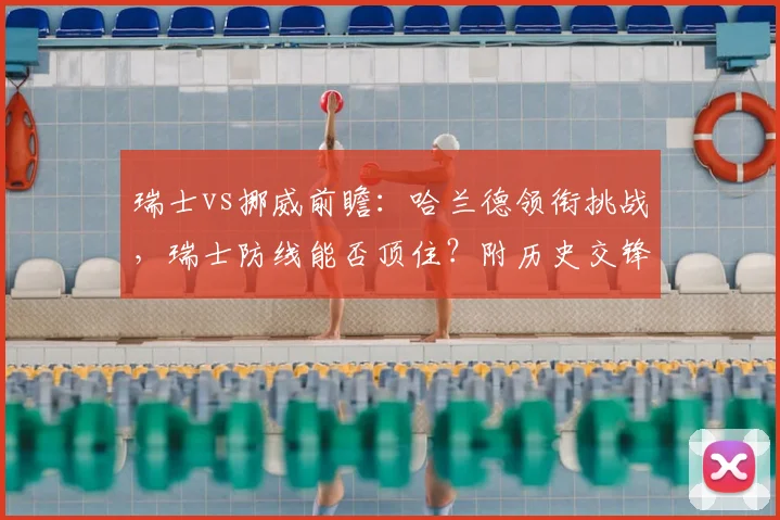 瑞士vs挪威前瞻:哈兰德领衔挑战,瑞士防线能否顶住?附历史交锋与阵容分析