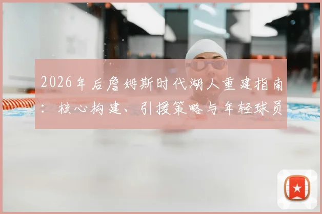 2026年后詹姆斯时代湖人重建指南:核心构建、引援策略与年轻球员培养全解析