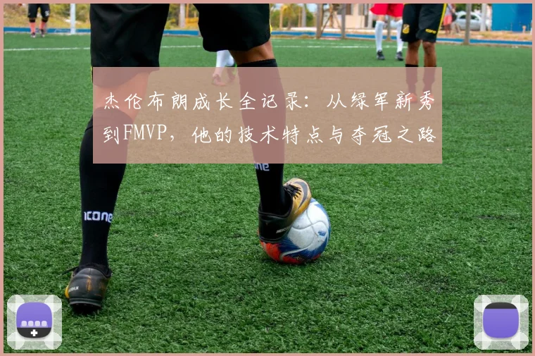 杰伦布朗成长全记录：从绿军新秀到FMVP，他的技术特点与夺冠之路详解