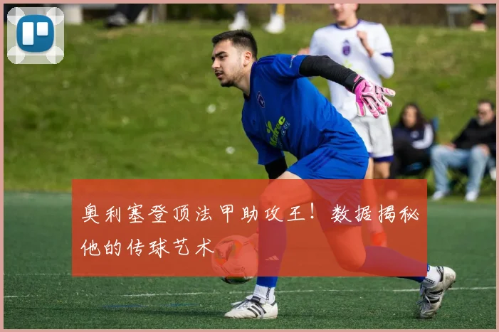 奥利塞登顶法甲助攻王！数据揭秘他的传球艺术