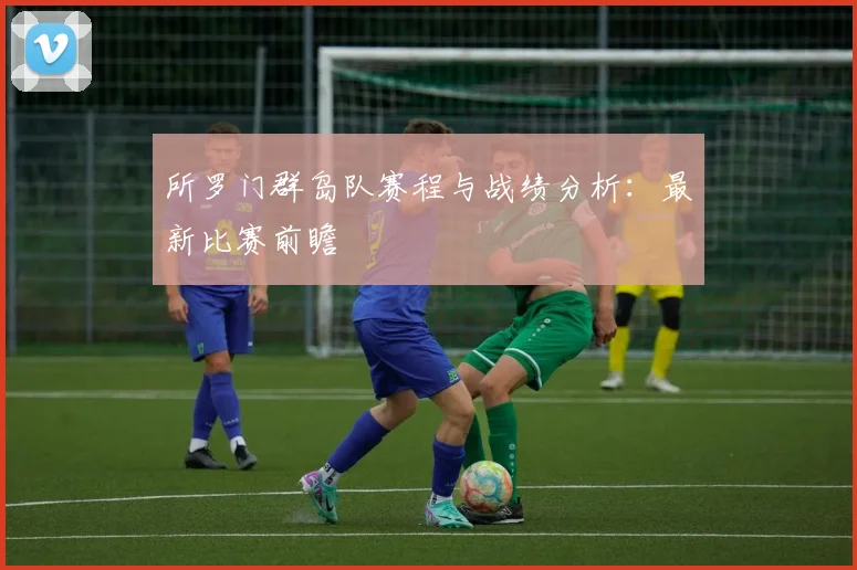 所罗门群岛队赛程与战绩分析：最新比赛前瞻