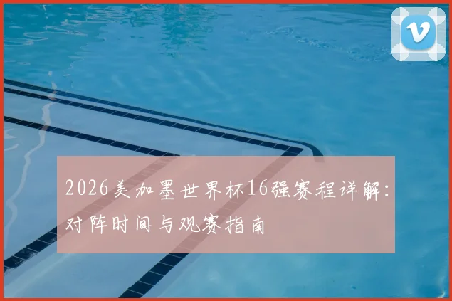 2026美加墨世界杯16强赛程详解:对阵时间与观赛指南