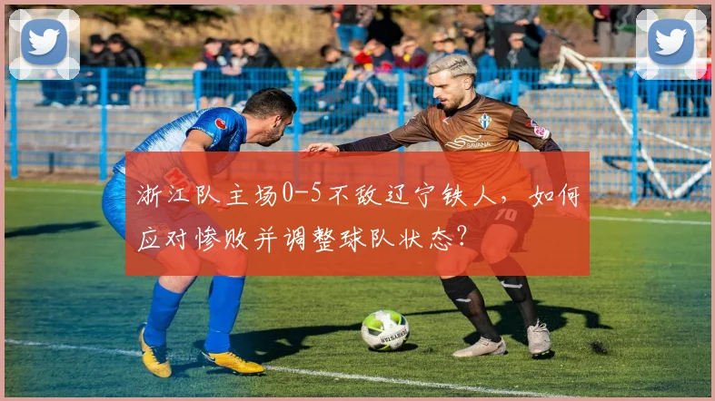 浙江队主场0-5不敌辽宁铁人,如何应对惨败并调整球队状态?
